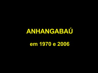 ANHANGABAÚ em 1970 e 2006