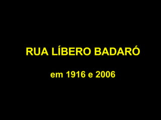 RUA LÍBERO BADARÓ em 1916 e 2006