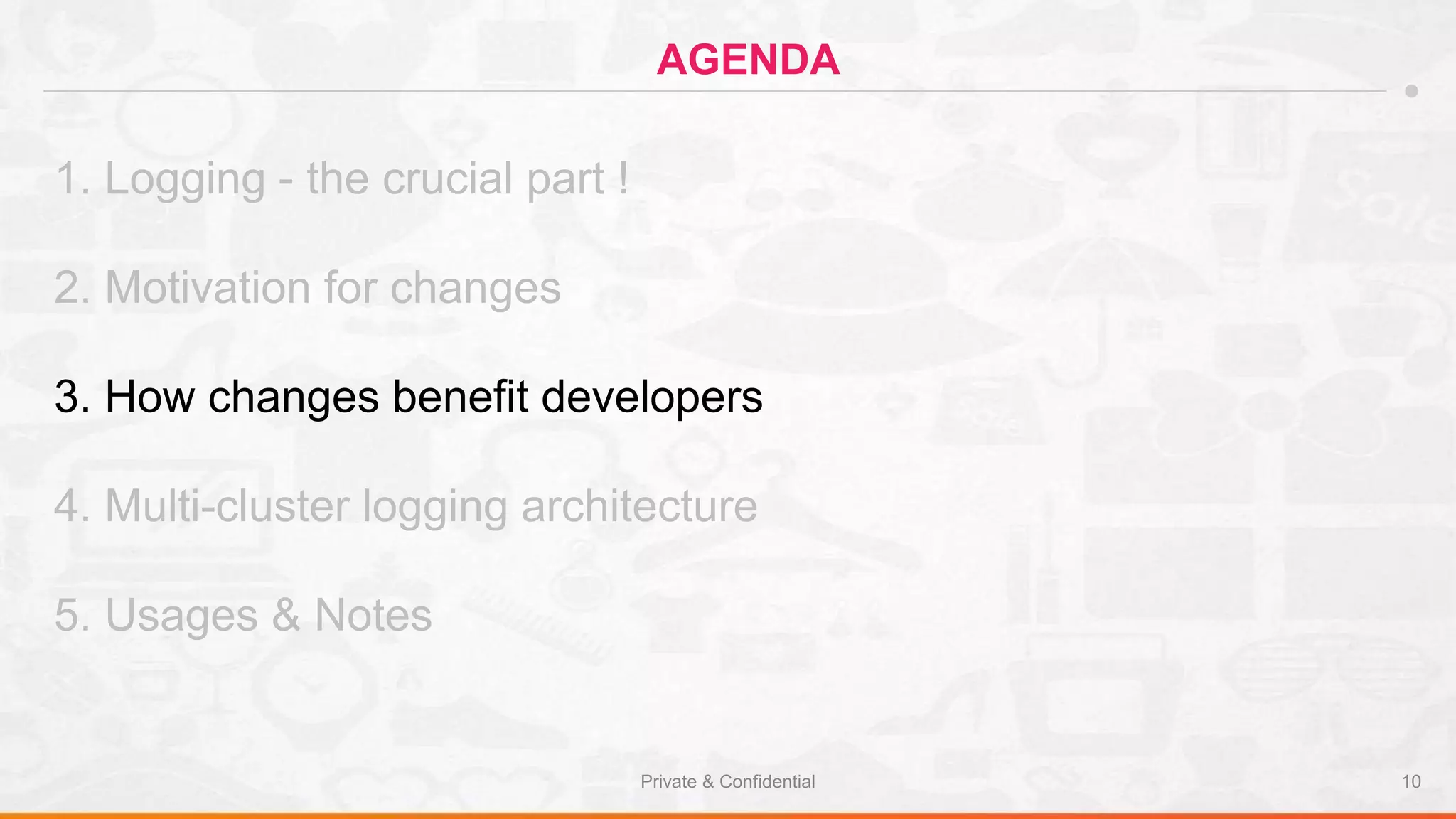 Private & Confidential 10
AGENDA
1. Logging - the crucial part !
2. Motivation for changes
3. How changes benefit developers
4. Multi-cluster logging architecture
5. Usages & Notes
 