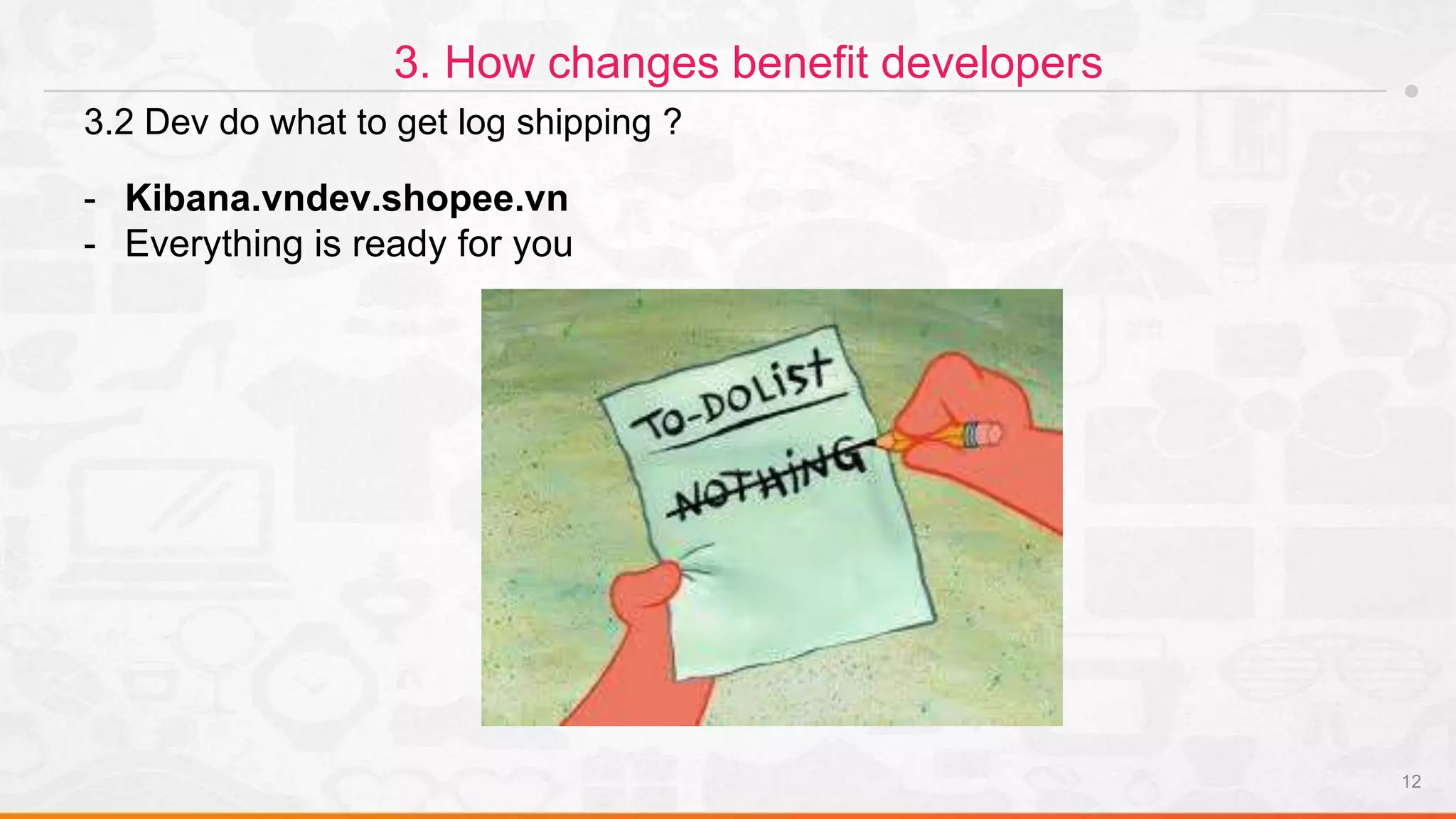 12
3. How changes benefit developers
3.2 Dev do what to get log shipping ?
- Kibana.vndev.shopee.vn
- Everything is ready for you
 