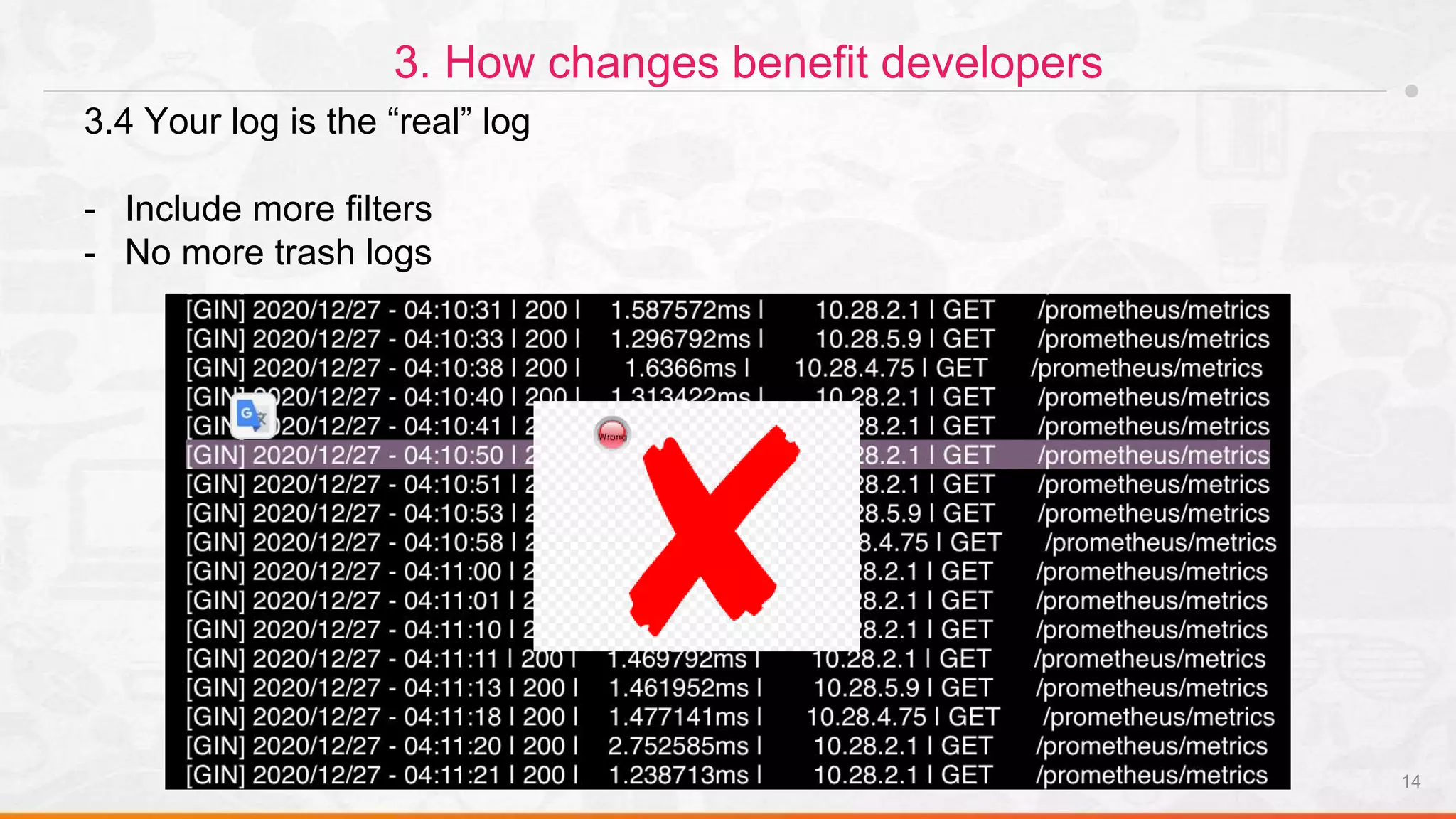 14
3. How changes benefit developers
3.4 Your log is the “real” log
- Include more filters
- No more trash logs
 