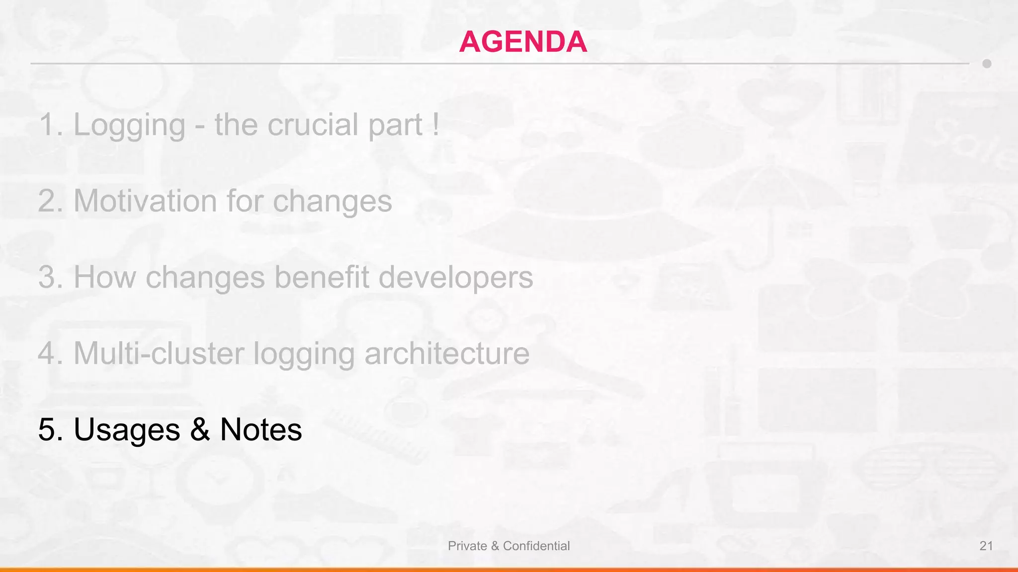 Private & Confidential 21
AGENDA
1. Logging - the crucial part !
2. Motivation for changes
3. How changes benefit developers
4. Multi-cluster logging architecture
5. Usages & Notes
 