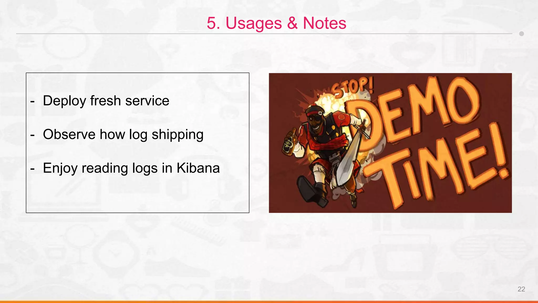 22
5. Usages & Notes
- Deploy fresh service
- Observe how log shipping
- Enjoy reading logs in Kibana
 