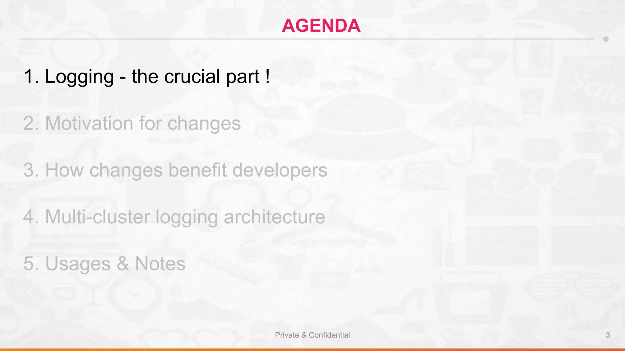 Private & Confidential 3
AGENDA
1. Logging - the crucial part !
2. Motivation for changes
3. How changes benefit developers
4. Multi-cluster logging architecture
5. Usages & Notes
 