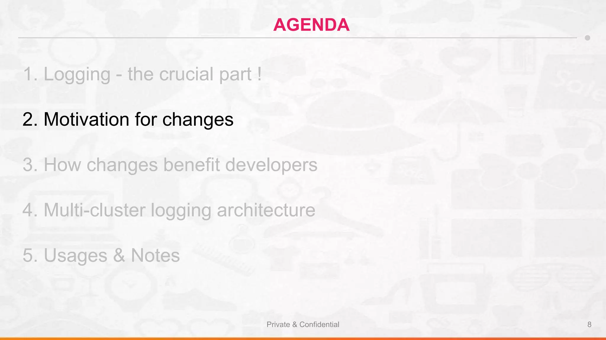 Private & Confidential 8
AGENDA
1. Logging - the crucial part !
2. Motivation for changes
3. How changes benefit developers
4. Multi-cluster logging architecture
5. Usages & Notes
 