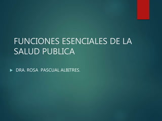 FUNCIONES ESENCIALES DE LA
SALUD PUBLICA
 DRA. ROSA PASCUAL ALBITRES.
 