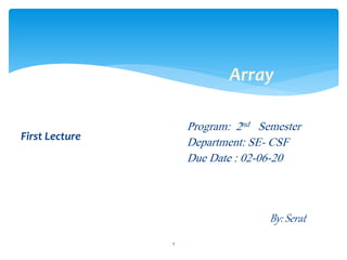 1
Array
Program: 2nd Semester
Department: SE- CSF
Due Date : 02-06-20
By: Serat
First Lecture
 
