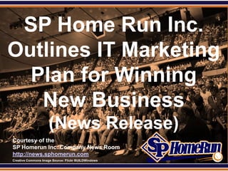 SPHomeRun.com

 SP Home Run Inc.
Outlines IT Marketing
  Plan for Winning
   New Business
                       (News Release)
  Courtesy of the
  SP Homerun Inc. Company News Room
  http://news.sphomerun.com
  Creative Commons Image Source: Flickr BUILDWindows
 