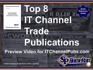 SPHomeRun.com

                            Top 8                     Quick
                                                    Reference
                                                      Guide




                            IT Channel
                            Trade
                            Publications
  Preview Video for ITChannelPubs.com

 Creative Commons Image Source: Flickr Luigi Rosa
 