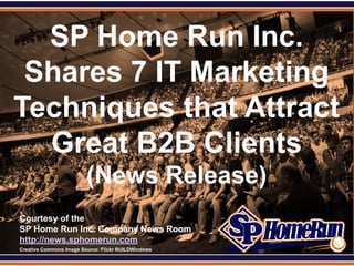 SPHomeRun.com

   SP Home Run Inc.
  Shares 7 IT Marketing
 Techniques that Attract
   Great B2B Clients
                           (News Release)
  Courtesy of the
  SP Home Run Inc. Company News Room
  http://news.sphomerun.com
  Creative Commons Image Source: Flickr BUILDWindows
 