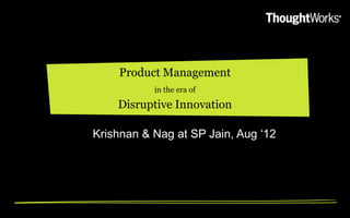 Product Management
           in the era of

    Disruptive Innovation

Krishnan & Nag at SP Jain, Aug „12
 