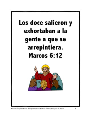 Los doce salieron y
              exhortaban a la
              gente a que se
               arrepintiera.
               Marcos 6:12




Mission Arlington/Mission Metroplex Currículo/La Vida de Cristo/Evangelio de Marcos   6
 
