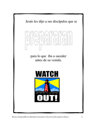 Jesús les dijo a sus discípulos que se




                           para lo que iba a suceder
                              antes de su venida.




Mission Arlington/Mission Metroplex Currículo/La Vida de Cristo/Evangelio de Marcos   11
 