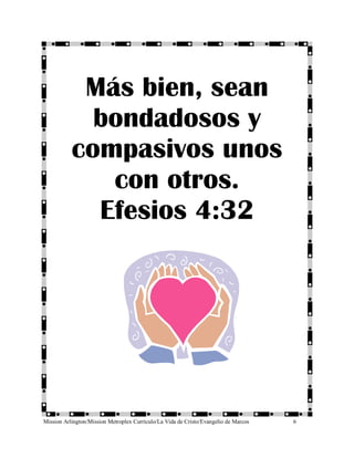 Más bien, sean
             bondadosos y
           compasivos unos
              con otros.
             Efesios 4:32




Mission Arlington/Mission Metroplex Currículo/La Vida de Cristo/Evangelio de Marcos   6
 