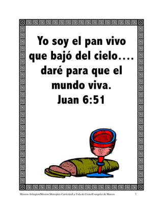 Yo soy el pan vivo
       que bajó del cielo….
         daré para que el
           mundo viva.
            Juan 6:51




Mission Arlington/Mission Metroplex Currículo/La Vida de Cristo/Evangelio de Marcos   7
 