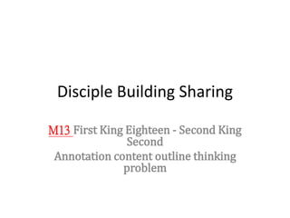 Disciple Building Sharing
M13 First King Eighteen - Second King
Second
Annotation content outline thinking
problem
 