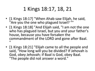 1 Kings 18:17, 18, 21
• [1 Kings 18:17] "When Ahab saw Elijah, he said,
"Are you the one who plagued Israel? ""
• [1 Kings...