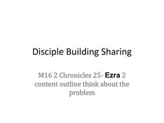 Disciple Building Sharing
M16 2 Chronicles 25- Ezra 2
content outline think about the
problem
 