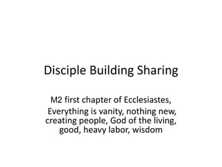 Disciple Building Sharing
M2 first chapter of Ecclesiastes,
Everything is vanity, nothing new,
creating people, God of the living,
good, heavy labor, wisdom
 
