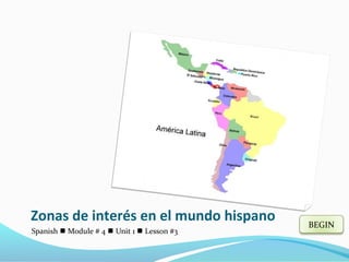 Zonas de interés en el mundo hispano
Spanish  Module # 4  Unit 1  Lesson #3
BEGIN
 