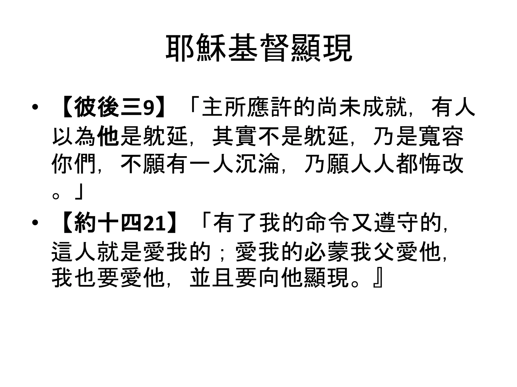 耶穌基督顯現
• 【彼後三9】「主所應許的尚未成就，有人
以為他是躭延，其實不是躭延，乃是寬容
你們，不願有一人沉淪，乃願人人都悔改
。」
• 【約十四21】「有了我的命令又遵守的，
這人就是愛我的；愛我的必蒙我父愛他，
我也要愛他，並且要向他顯現。』
 