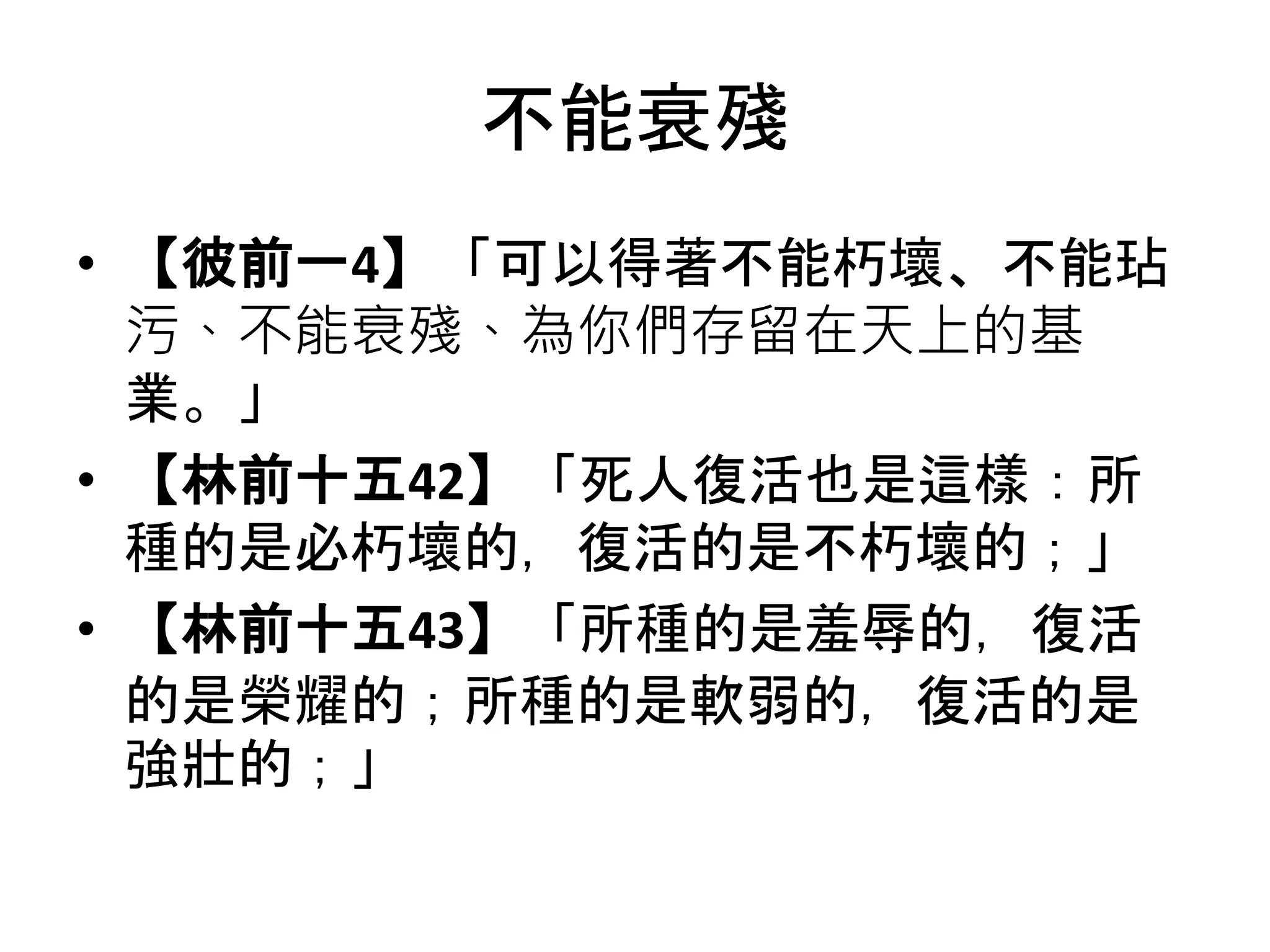 不能衰殘
• 【彼前一4】「可以得著不能朽壞、不能玷
污、不能衰殘、為你們存留在天上的基
業。」
• 【林前十五42】「死人復活也是這樣：所
種的是必朽壞的，復活的是不朽壞的；」
• 【林前十五43】「所種的是羞辱的，復活
的是榮耀的；所種的是軟弱的，復活的是
強壯的；」
 