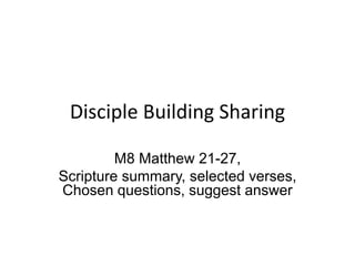Disciple Building Sharing
M8 Matthew 21-27,
Scripture summary, selected verses,
Chosen questions, suggest answer
 