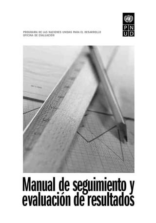 PROGRAMA DE LAS NACIONES UNIDAS PARA EL DESARROLLO
OFICINA DE EVALUACIÓN




Manual de seguimiento y
evaluación de resultados
 