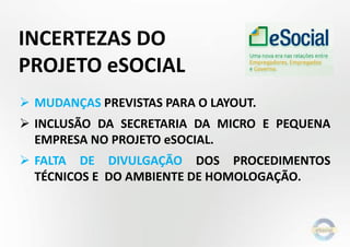  MUDANÇAS PREVISTAS PARA O LAYOUT.
 INCLUSÃO DA SECRETARIA DA MICRO E PEQUENA
EMPRESA NO PROJETO eSOCIAL.
 FALTA DE DIVULGAÇÃO DOS PROCEDIMENTOS
TÉCNICOS E DO AMBIENTE DE HOMOLOGAÇÃO.
INCERTEZAS DO
PROJETO eSOCIAL
 
