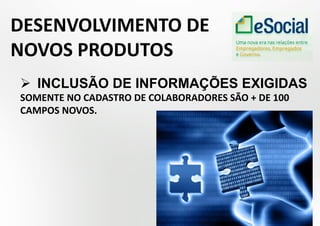  INCLUSÃO DE INFORMAÇÕES EXIGIDAS
SOMENTE NO CADASTRO DE COLABORADORES SÃO + DE 100
CAMPOS NOVOS.
DESENVOLVIMENTO DE
NOVOS PRODUTOS
 