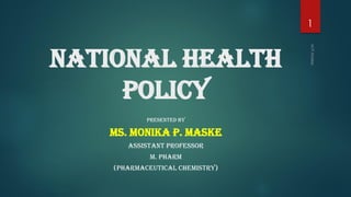 National Health
Policy
PRESENTED BY
MS. MONIKA P. MASKE
ASSISTANT PROFESSOR
M. PHARM
(PHARMACEUTICAL CHEMISTRY)
1
 