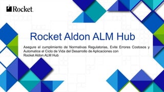 1
Rocket Aldon ALM Hub
Asegure el cumplimiento de Normativas Regulatorias, Evite Errores Costosos y
Automatice el Ciclo de Vida del Desarrollo de Aplicaciones con
Rocket Aldon ALM Hub
 