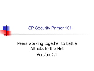 SP Security Primer 101 Peers working together to battle Attacks to the Net Version 2.1 