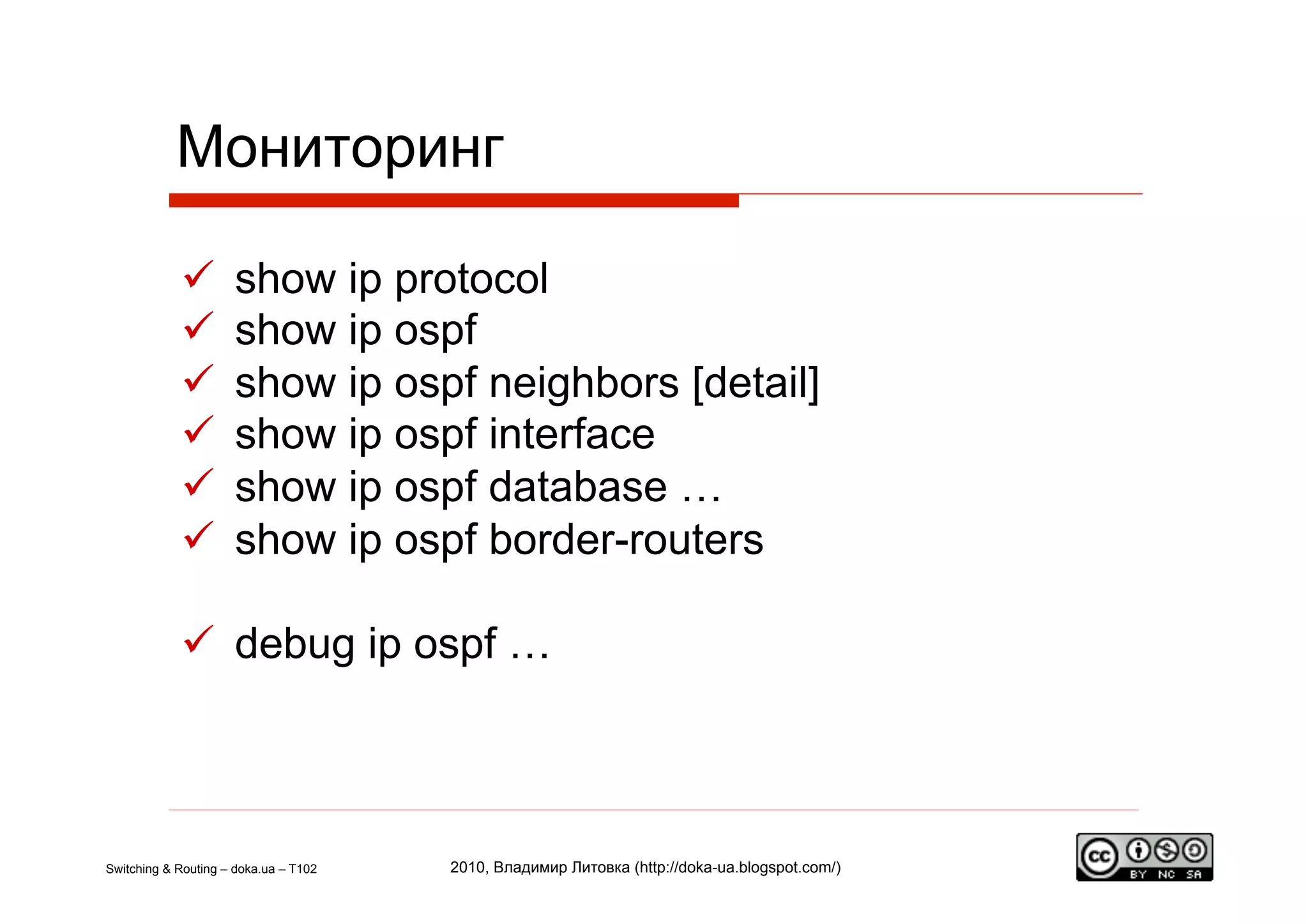 Мониторинг

                    show ip protocol
                    show ip ospf
                    show ip ospf neighbors [detail]
                    show ip ospf interface
                    show ip ospf database …
                    show ip ospf border-routers

              debug ip ospf …



Switching & Routing – doka.ua – T102   2010, Владимир Литовка (http://doka-ua.blogspot.com/)
 