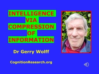 INTELLIGENCE
VIA
COMPRESSION
OF
INFORMATION
Dr Gerry Wolff
CognitionResearch.org
 