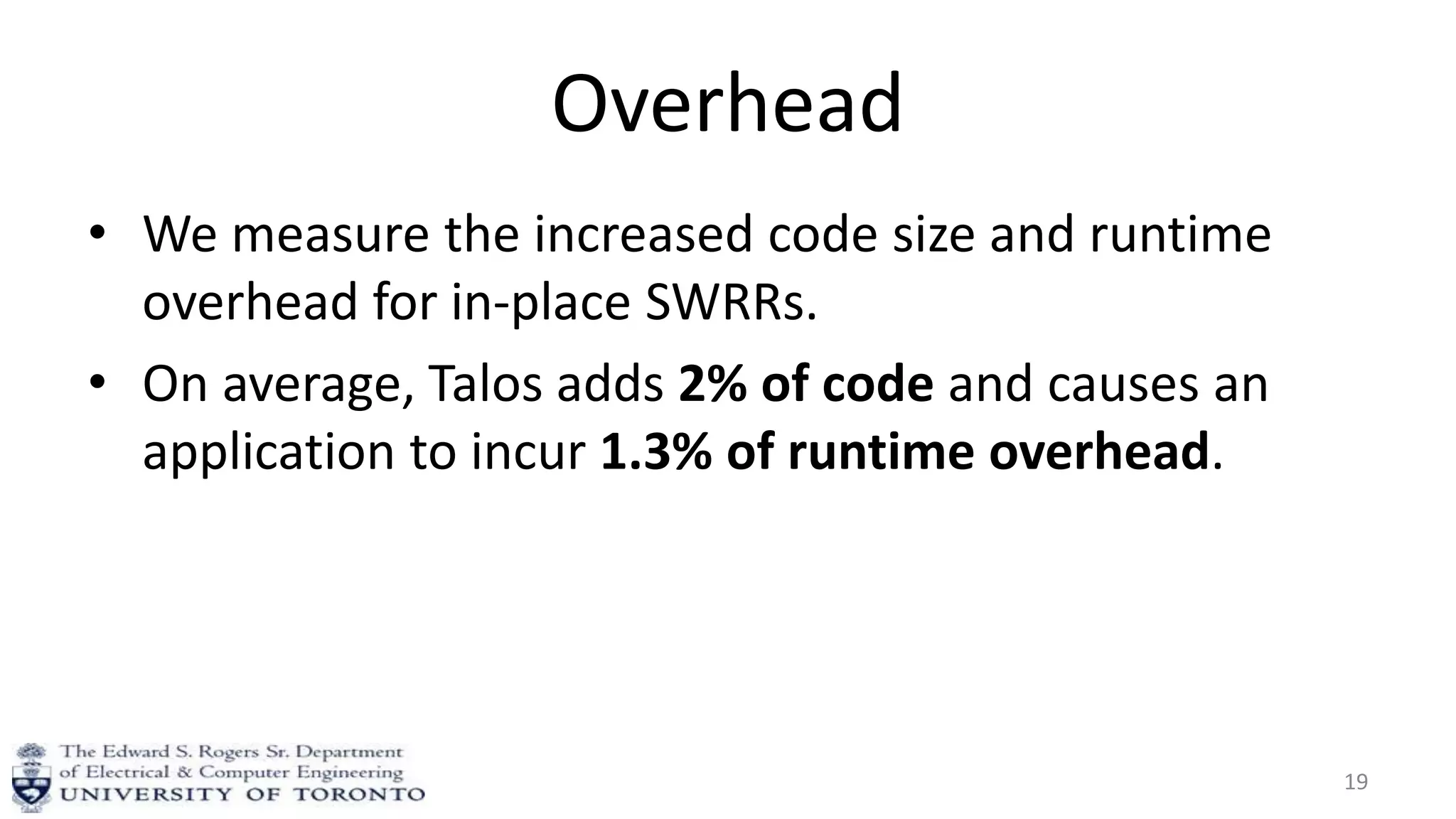 Overhead
• We measure the increased code size and runtime
overhead for in-place SWRRs.
• On average, Talos adds 2% of code and causes an
application to incur 1.3% of runtime overhead.
19
 