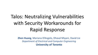 Talos: Neutralizing Vulnerabilities
with Security Workarounds for
Rapid Response
Zhen Huang, Mariana D’Angelo, Dhaval Miyani, David Lie
Department of Electrical and Computer Engineering
University of Toronto
 