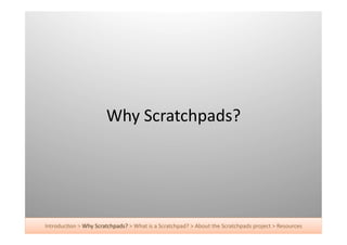 Why	
  Scratchpads?	
  




Introduc+on	
  >	
  Why	
  Scratchpads?	
  >	
  What	
  is	
  a	
  Scratchpad?	
  >	
  About	
  the	
  Scratchpads	
  project	
  >	
  Resources	
  
 