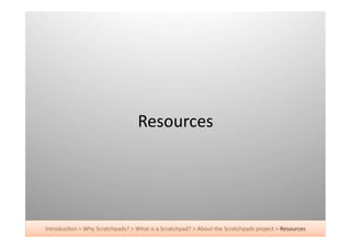 Resources	
  




Introduc+on	
  >	
  Why	
  Scratchpads?	
  >	
  What	
  is	
  a	
  Scratchpad?	
  >	
  About	
  the	
  Scratchpads	
  project	
  >	
  Resources	
  
 