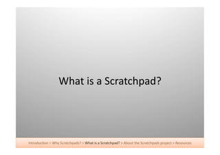 What	
  is	
  a	
  Scratchpad?	
  




Introduc+on	
  >	
  Why	
  Scratchpads?	
  >	
  What	
  is	
  a	
  Scratchpad?	
  >	
  About	
  the	
  Scratchpads	
  project	
  >	
  Resources	
  
 