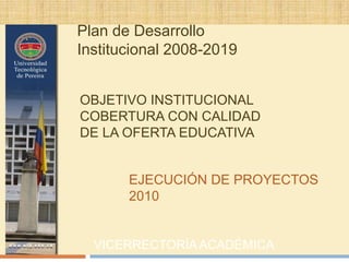 OBJETIVO INSTITUCIONAL COBERTURA CON CALIDAD DE LA OFERTA EDUCATIVA VICERRECTORÍA ACADÉMICA Plan de Desarrollo Institucional 2008-2019 EJECUCIÓN DE PROYECTOS  2010 