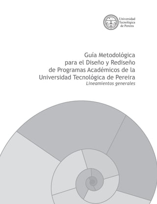 Guía Metodológica
         para el Diseño y Rediseño
   de Programas Académicos de la
Universidad Tecnológica de Pereira
                Lineamientos generales
 