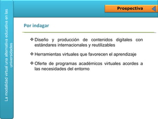 Prospectiva Diseño y producción de contenidos digitales con estándares internacionales y  reutilizables   Herramientas virtuales que favorecen el aprendizaje Oferte de programas académicos virtuales acordes a las necesidades del entorno Por indagar  
