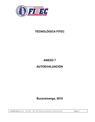 TECNOLÓGICA FITEC




                                                 ANEXO 7

                                         AUTOEVALUACIÓN




                                         Bucaramanga, 2010



www.fitec.edu.co C r a .   36   No.   48–99   Bucaramanga-Santander   Página 1
 
