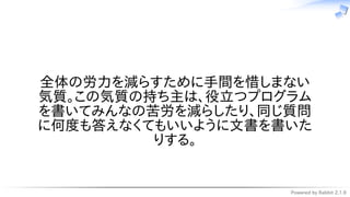 Powered by Rabbit 2.1.9
　
全体の労力を減らすために手間を惜しまない
気質。この気質の持ち主は、役立つプログラム
を書いてみんなの苦労を減らしたり、同じ質問
に何度も答えなくてもいいように文書を書いた
りする。
 