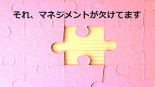 それ、マネジメントが欠けてます
 