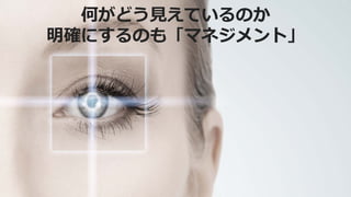何がどう見えているのか
明確にするのも「マネジメント」
 