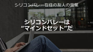 シリコンバレーは
“マインドセット”だ
シリコンバレー在住の友人の言葉
 