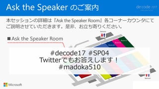 Ask the Speaker のご案内
本セッションの詳細は『Ask the Speaker Room』各コーナーカウンタにて
ご説明させていただきます。是非、お立ち寄りください。
#decode17 #SP04
Twitterでもお答えします！
#madoka510
 