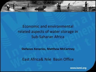 Economic and environmental  related aspects of water storage in  Sub-Saharan Africa   Stefanos Xenarios, Matthew McCartney East Africa& Nile  Basin Office 